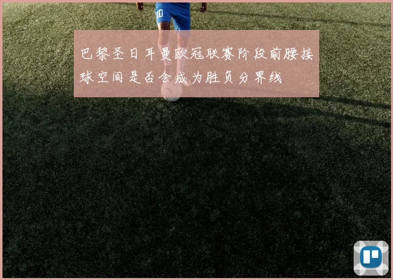巴黎圣日耳曼欧冠联赛阶段前腰接球空间是否会成为胜负分界线