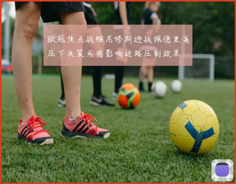 欧冠焦点战维尼修斯迎战佩德里高压下决策或将影响边路压制效果
