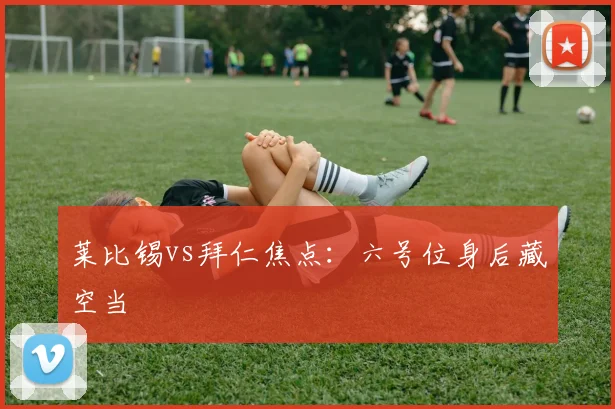 莱比锡vs拜仁焦点：六号位身后藏空当