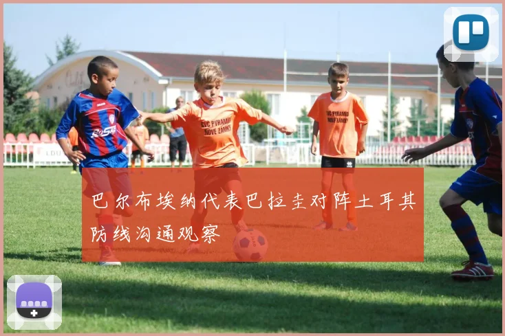 巴尔布埃纳代表巴拉圭对阵土耳其防线沟通观察