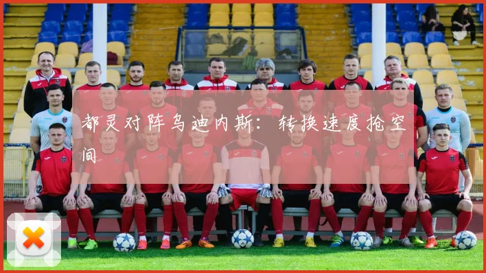 都灵对阵乌迪内斯：转换速度抢空间