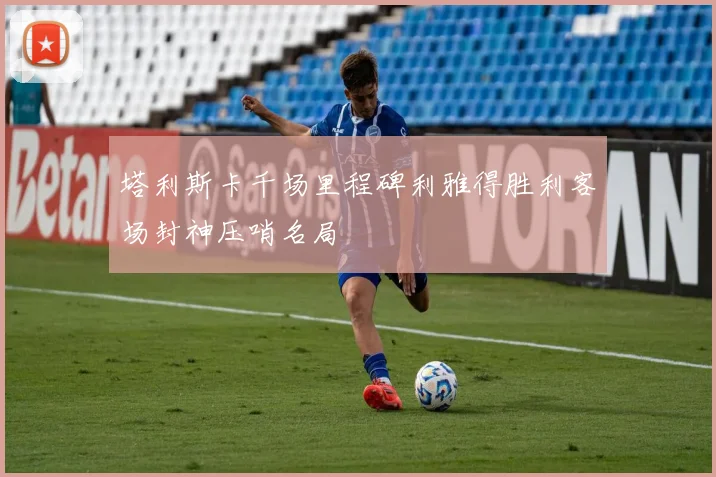 塔利斯卡千场里程碑利雅得胜利客场封神压哨名局