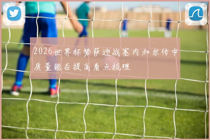 2026世界杯努萨迎战塞内加尔传中质量能否提高看点梳理