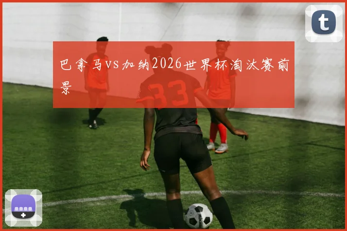 巴拿马vs加纳2026世界杯淘汰赛前景