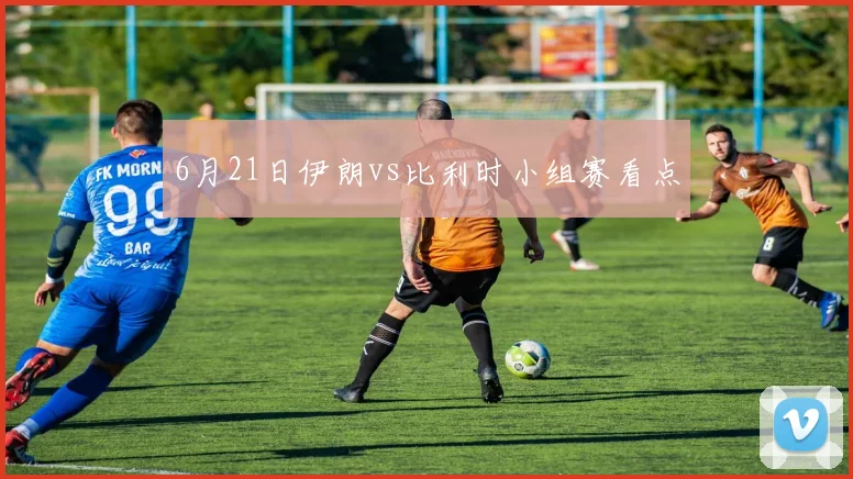 6月21日伊朗vs比利时小组赛看点