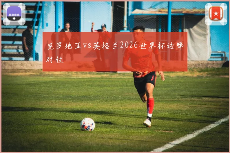 克罗地亚vs英格兰2026世界杯边锋对位