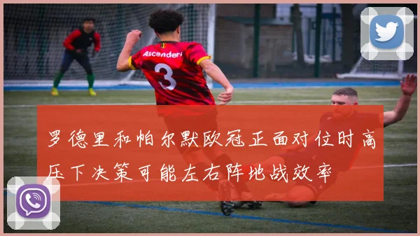 罗德里和帕尔默欧冠正面对位时高压下决策可能左右阵地战效率