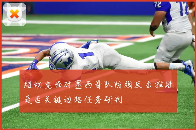 绍切克面对墨西哥队防线反击推进是否关键边路任务研判