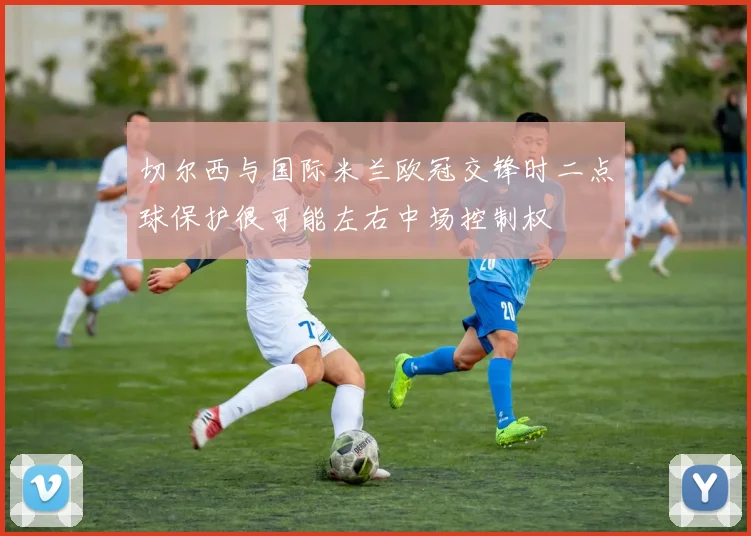 切尔西与国际米兰欧冠交锋时二点球保护很可能左右中场控制权