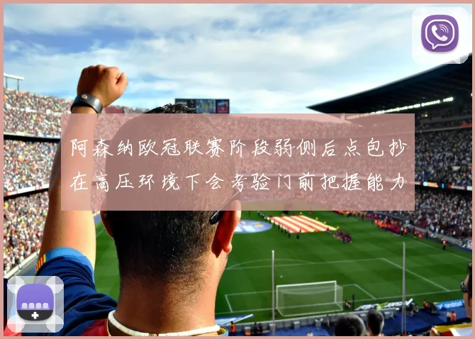 阿森纳欧冠联赛阶段弱侧后点包抄在高压环境下会考验门前把握能力