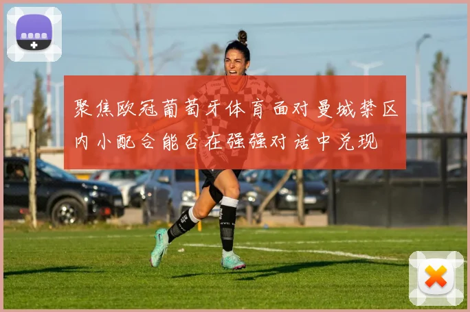 聚焦欧冠葡萄牙体育面对曼城禁区内小配合能否在强强对话中兑现