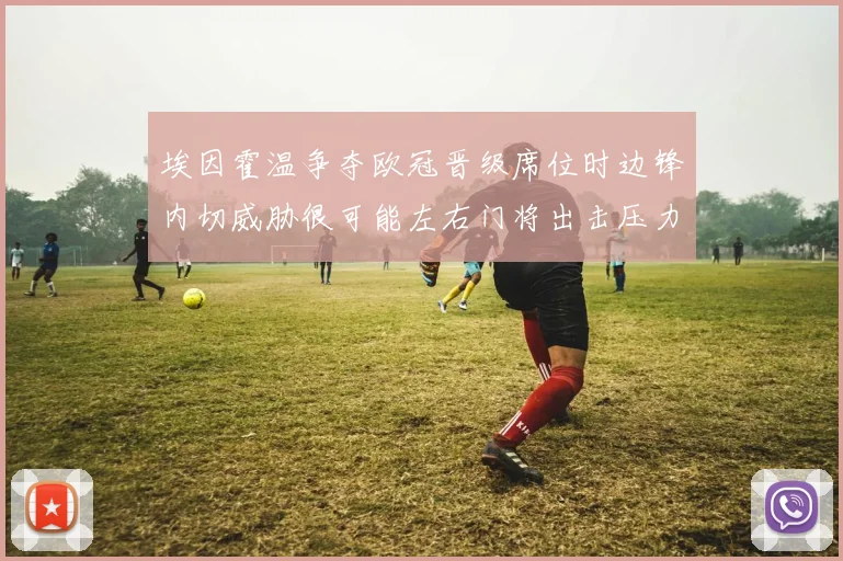 埃因霍温争夺欧冠晋级席位时边锋内切威胁很可能左右门将出击压力