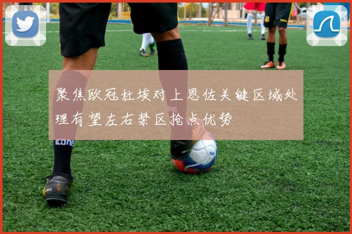聚焦欧冠杜埃对上恩佐关键区域处理有望左右禁区抢点优势
