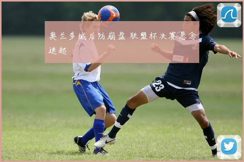 奥兰多城后防崩盘 联盟杯决赛悬念迭起