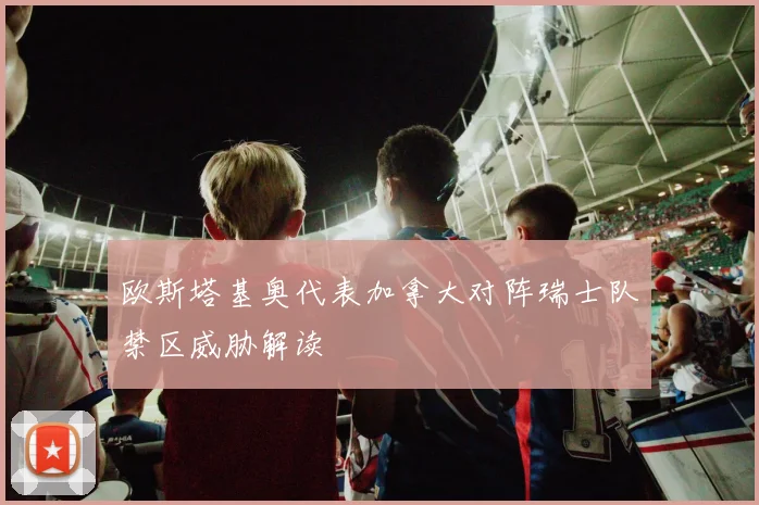 欧斯塔基奥代表加拿大对阵瑞士队禁区威胁解读