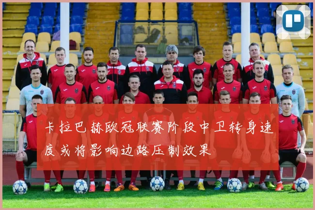 卡拉巴赫欧冠联赛阶段中卫转身速度或将影响边路压制效果