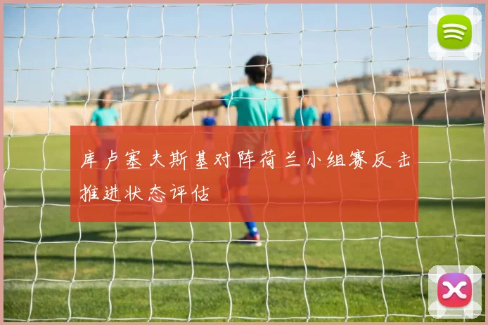 库卢塞夫斯基对阵荷兰小组赛反击推进状态评估