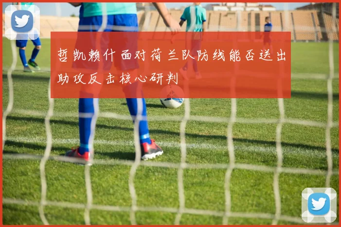 哲凯赖什面对荷兰队防线能否送出助攻反击核心研判