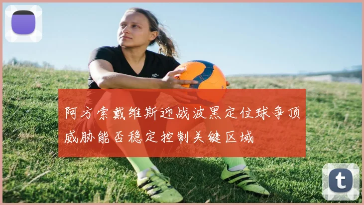 阿方索戴维斯迎战波黑定位球争顶威胁能否稳定控制关键区域