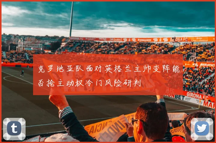 克罗地亚队面对英格兰主帅变阵能否抢主动权冷门风险研判