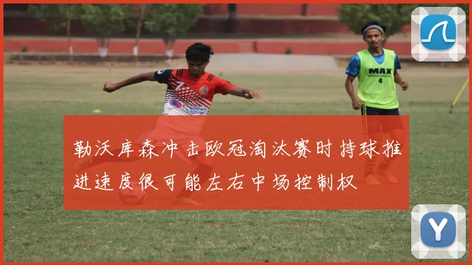 勒沃库森冲击欧冠淘汰赛时持球推进速度很可能左右中场控制权