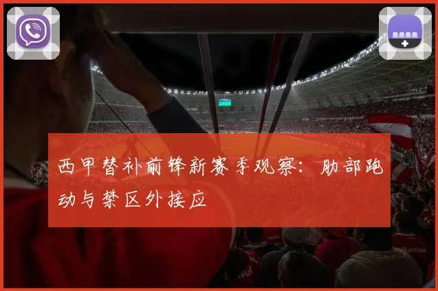 西甲替补前锋新赛季观察：肋部跑动与禁区外接应