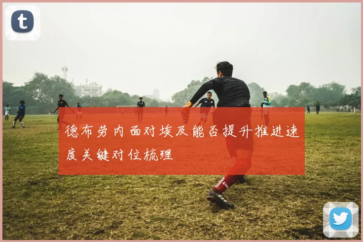 德布劳内面对埃及能否提升推进速度关键对位梳理
