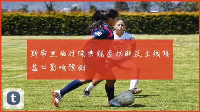 斯希里面对瑞典能否切断反击线路盘口影响预测