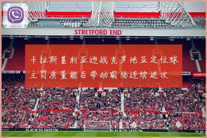 卡拉斯基利亚迎战克罗地亚定位球主罚质量能否带动前场连续进攻