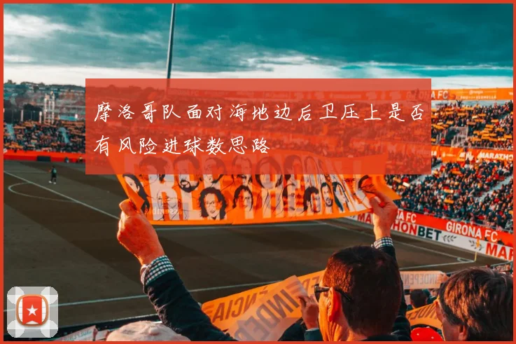 摩洛哥队面对海地边后卫压上是否有风险进球数思路
