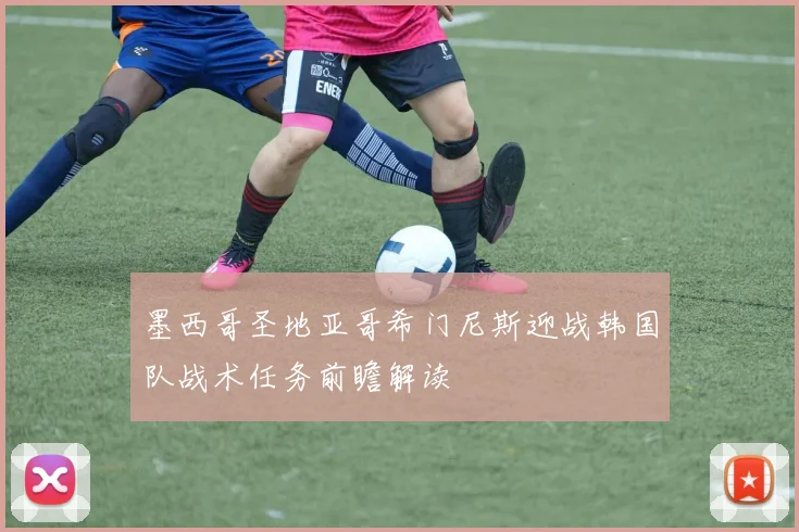 墨西哥圣地亚哥希门尼斯迎战韩国队战术任务前瞻解读
