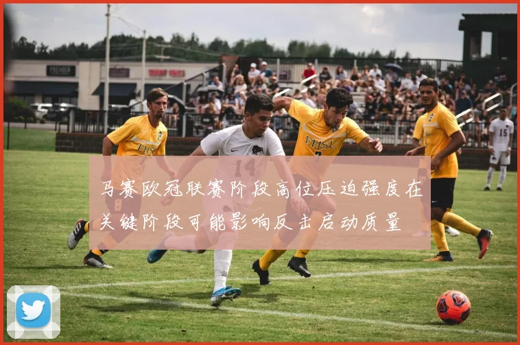 马赛欧冠联赛阶段高位压迫强度在关键阶段可能影响反击启动质量