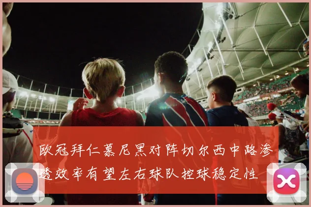 欧冠拜仁慕尼黑对阵切尔西中路渗透效率有望左右球队控球稳定性