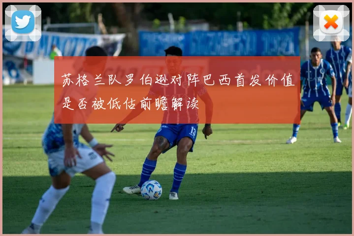 苏格兰队罗伯逊对阵巴西首发价值是否被低估前瞻解读