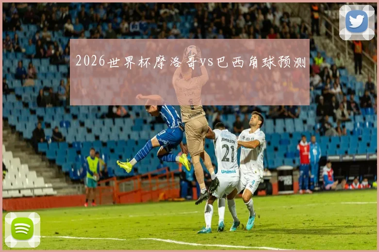 2026世界杯摩洛哥vs巴西角球预测