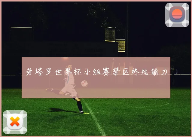劳塔罗世界杯小组赛禁区终结能力