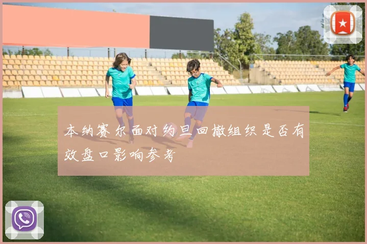 本纳赛尔面对约旦回撤组织是否有效盘口影响参考