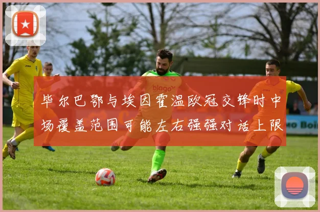 毕尔巴鄂与埃因霍温欧冠交锋时中场覆盖范围可能左右强强对话上限
