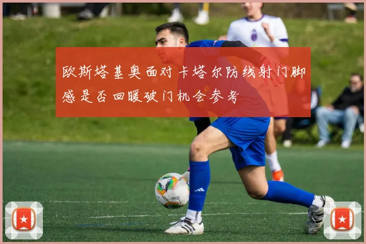 欧斯塔基奥面对卡塔尔防线射门脚感是否回暖破门机会参考