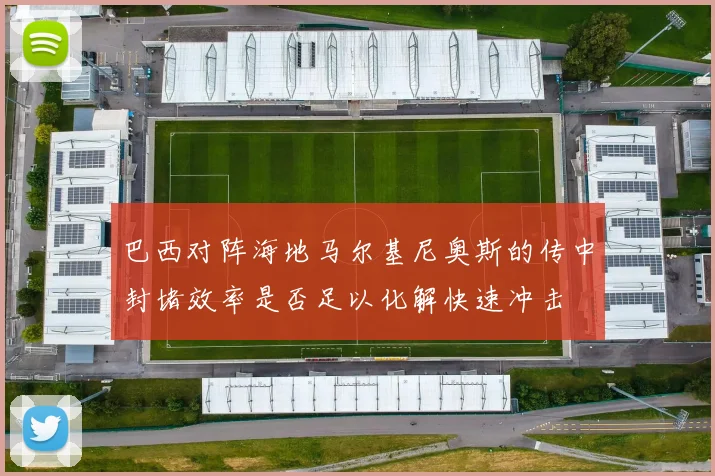 巴西对阵海地马尔基尼奥斯的传中封堵效率是否足以化解快速冲击