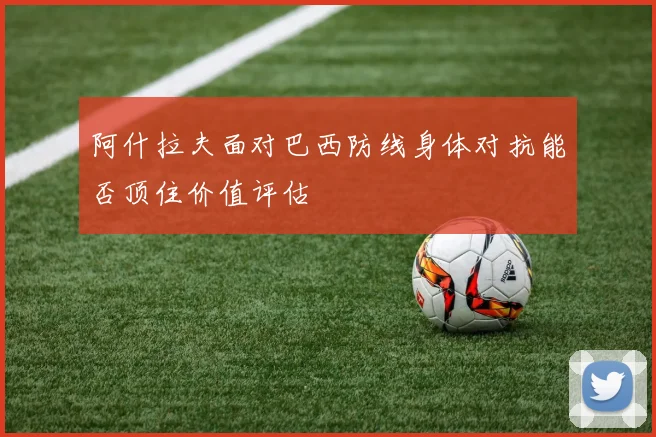 阿什拉夫面对巴西防线身体对抗能否顶住价值评估
