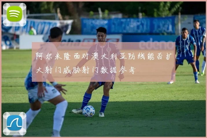 阿尔米隆面对澳大利亚防线能否扩大射门威胁射门数据参考