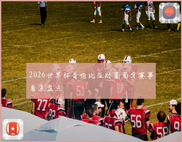 2026世界杯哥伦比亚对葡萄牙赛事看点盘点