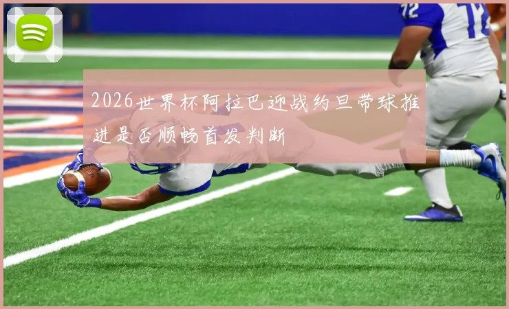2026世界杯阿拉巴迎战约旦带球推进是否顺畅首发判断