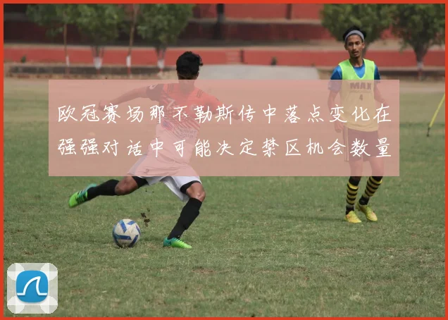 欧冠赛场那不勒斯传中落点变化在强强对话中可能决定禁区机会数量