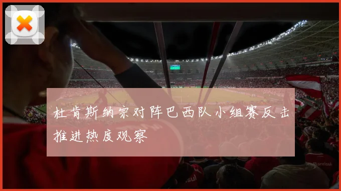 杜肯斯纳宗对阵巴西队小组赛反击推进热度观察