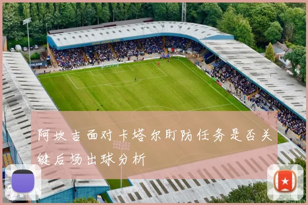 阿坎吉面对卡塔尔盯防任务是否关键后场出球分析