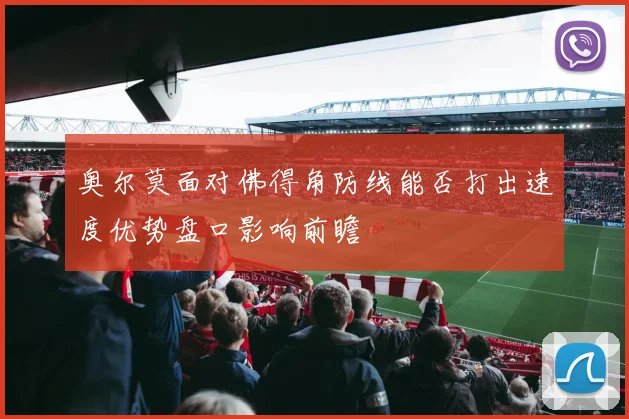 奥尔莫面对佛得角防线能否打出速度优势盘口影响前瞻