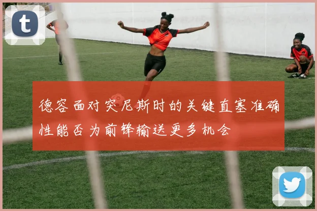 德容面对突尼斯时的关键直塞准确性能否为前锋输送更多机会