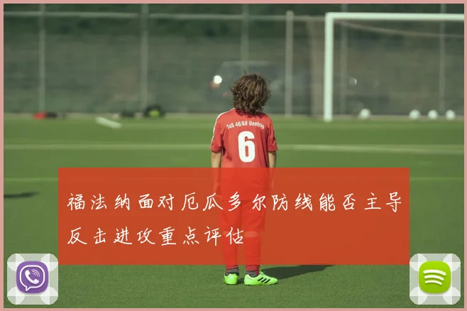 福法纳面对厄瓜多尔防线能否主导反击进攻重点评估